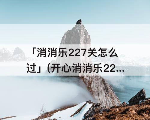 「消消乐227关怎么过」(开心消消乐227关怎么过图解)