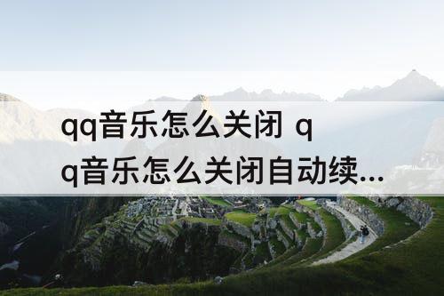 qq音乐怎么关闭 qq音乐怎么关闭自动续费