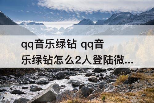 qq音乐绿钻 qq音乐绿钻怎么2人登陆微信