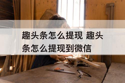趣头条怎么提现 趣头条怎么提现到微信