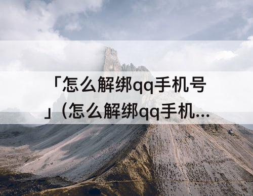 「怎么解绑qq手机号」(怎么解绑qq手机号不绑定了)