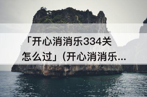 「开心消消乐334关怎么过」(开心消消乐334关怎么过图解)