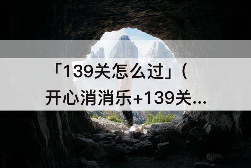 「139关怎么过」(开心消消乐+139关怎么过攻略)