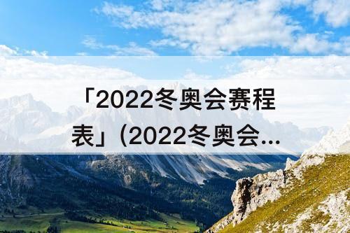 「2022冬奥会赛程表」(2022冬奥会赛程表谷爱凌项目)