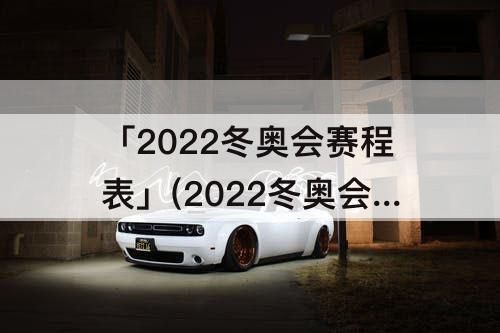 「2022冬奥会赛程表」(2022冬奥会赛程表直播时间)