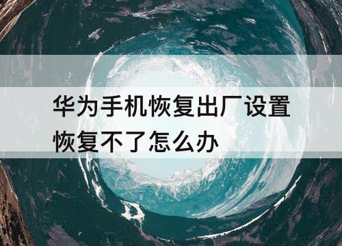 华为手机恢复出厂设置恢复不了怎么办