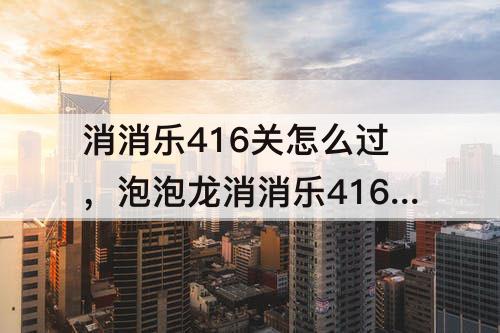 消消乐416关怎么过，泡泡龙消消乐416关怎么过