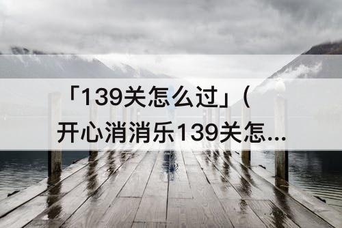 「139关怎么过」(开心消消乐139关怎么过图解)