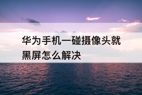 华为手机一碰摄像头就黑屏怎么解决