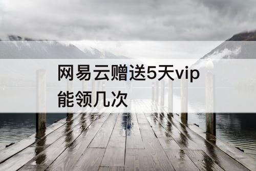 网易云赠送5天vip能领几次
