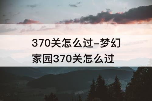370关怎么过-梦幻家园370关怎么过