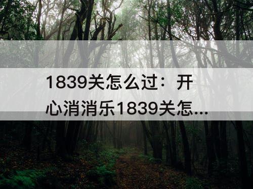 1839关怎么过：开心消消乐1839关怎么过关?
