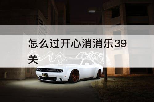 怎么过开心消消乐39关