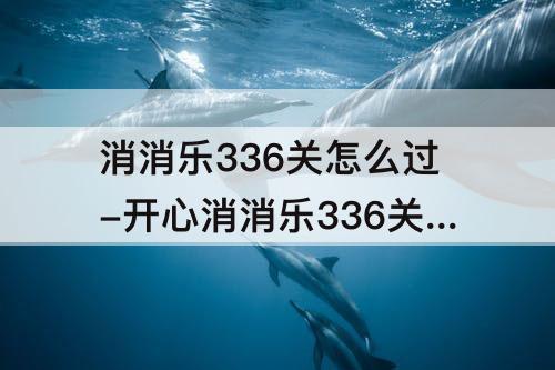 消消乐336关怎么过-开心消消乐336关怎么过