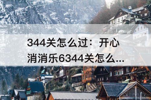 344关怎么过：开心消消乐6344关怎么过