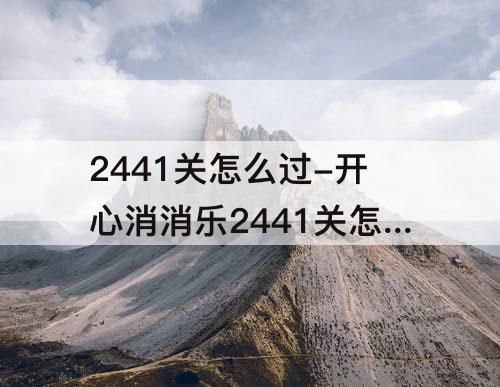 2441关怎么过-开心消消乐2441关怎么过