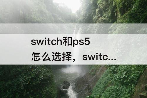 switch和ps5怎么选择，switch和ps5怎么选择贴吧