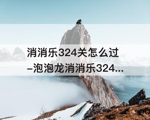 消消乐324关怎么过-泡泡龙消消乐324关怎么过