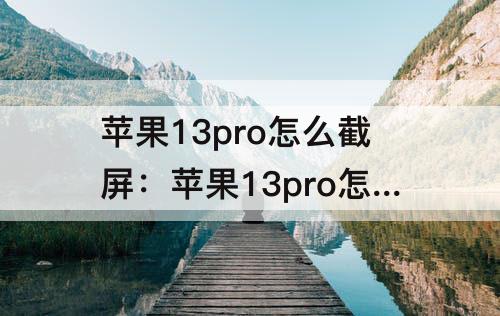 苹果13pro怎么截屏：苹果13pro怎么截屏手机屏幕