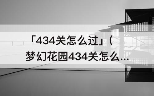 「434关怎么过」(梦幻花园434关怎么过)