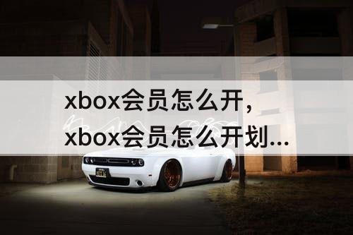xbox会员怎么开，xbox会员怎么开划算