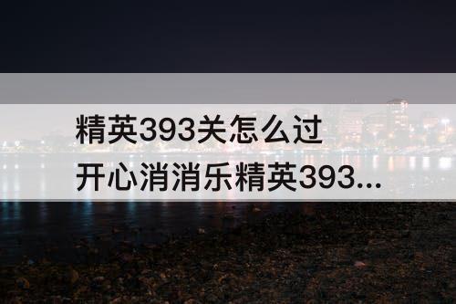 精英393关怎么过 开心消消乐精英393关怎么过教程