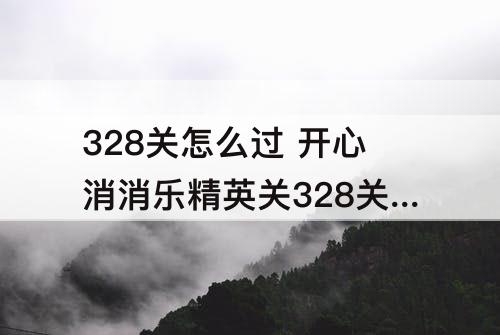 328关怎么过 开心消消乐精英关328关怎么过
