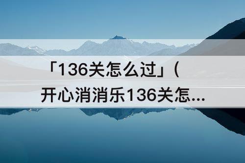 「136关怎么过」(开心消消乐136关怎么过)
