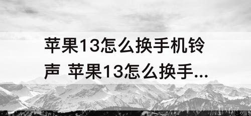 苹果13怎么换手机铃声 苹果13怎么换手机铃声歌曲