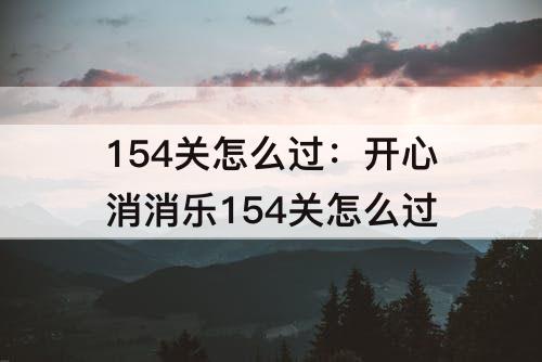 154关怎么过：开心消消乐154关怎么过