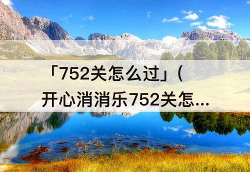 「752关怎么过」(开心消消乐752关怎么过方法详解)