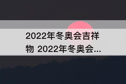 2022年冬奥会吉祥物 2022年冬奥会吉祥物的含义
