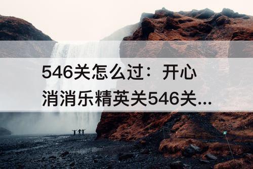 546关怎么过：开心消消乐精英关546关怎么过