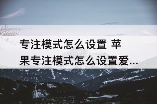 专注模式怎么设置 苹果专注模式怎么设置爱心图标