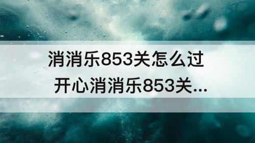 消消乐853关怎么过 开心消消乐853关怎么过关