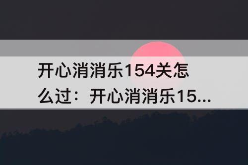 开心消消乐154关怎么过：开心消消乐154关怎么过关