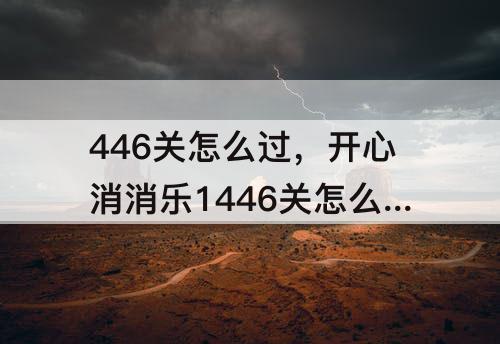 446关怎么过，开心消消乐1446关怎么过关?