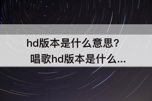 hd版本是什么意思? 唱歌hd版本是什么意思?