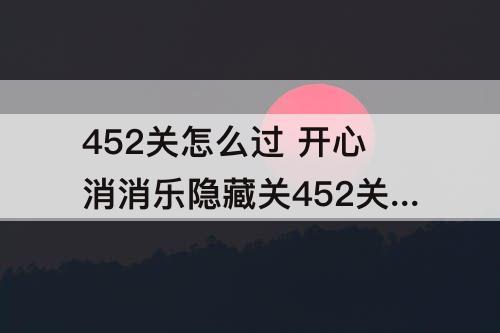 452关怎么过 开心消消乐隐藏关452关怎么过