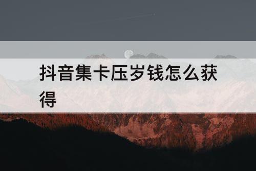 抖音集卡压岁钱怎么获得