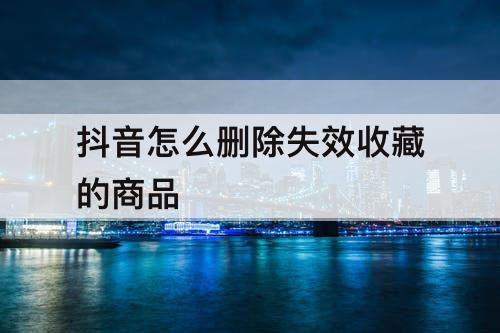 抖音怎么删除失效收藏的商品
