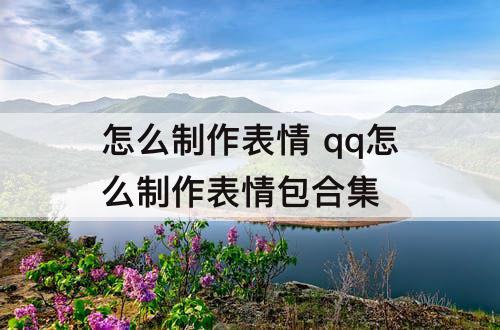 怎么制作表情 qq怎么制作表情包合集