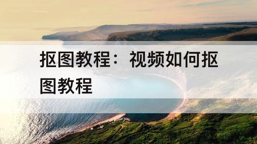 抠图教程：视频如何抠图教程