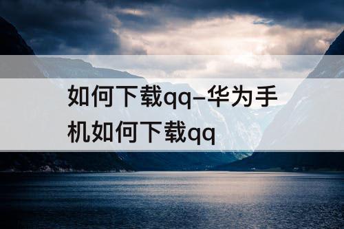 如何下载qq-华为手机如何下载qq