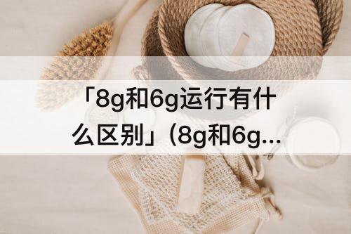 「8g和6g运行有什么区别」(8g和6g运行有什么区别手机)