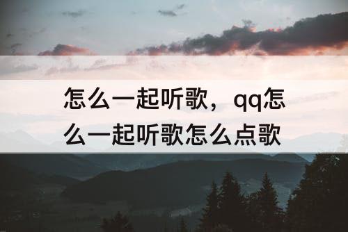 怎么一起听歌，qq怎么一起听歌怎么点歌