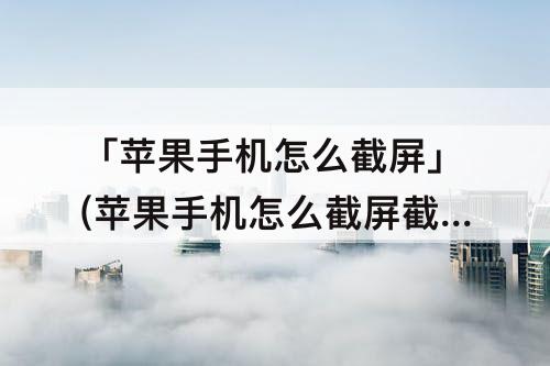 「苹果手机怎么截屏」(苹果手机怎么截屏截长图6sp)