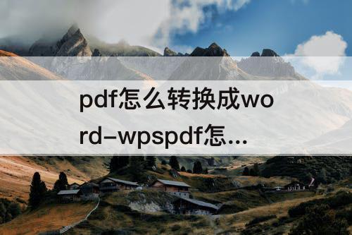 pdf怎么转换成word-wpspdf怎么转换成word文档免费