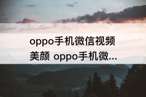 oppo手机微信视频美颜 oppo手机微信视频美颜怎么关闭