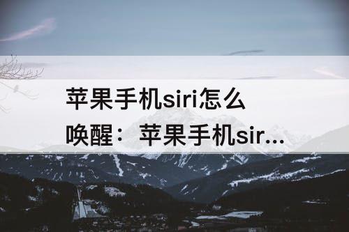 苹果手机siri怎么唤醒：苹果手机siri怎么唤醒不了微信语音没声音